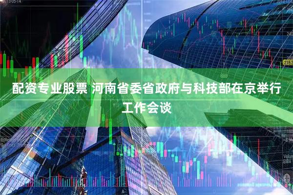 配资专业股票 河南省委省政府与科技部在京举行工作会谈