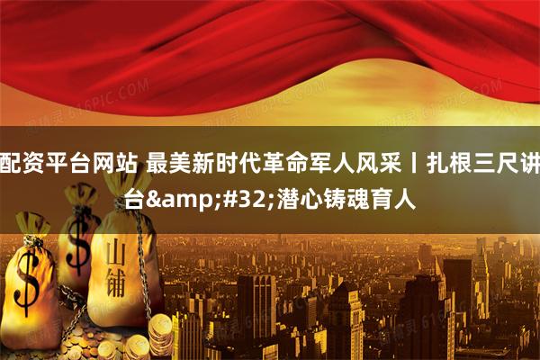 配资平台网站 最美新时代革命军人风采丨扎根三尺讲台&#32;潜心铸魂育人