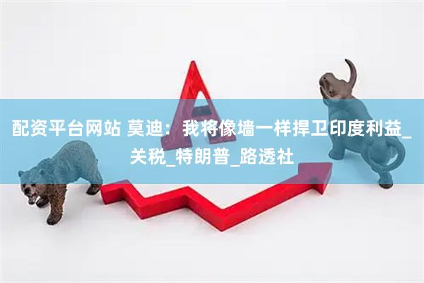 配资平台网站 莫迪：我将像墙一样捍卫印度利益_关税_特朗普_路透社