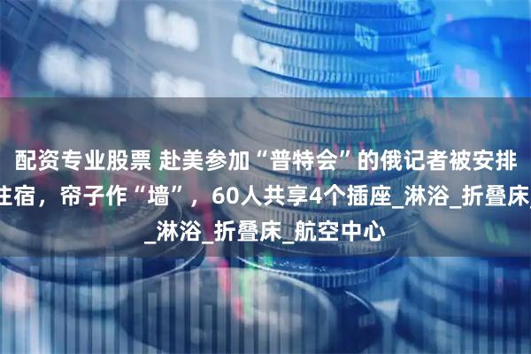配资专业股票 赴美参加“普特会”的俄记者被安排到体育场住宿，帘子作“墙”，60人共享4个插座_淋浴_折叠床_航空中心