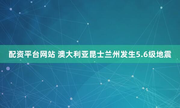 配资平台网站 澳大利亚昆士兰州发生5.6级地震
