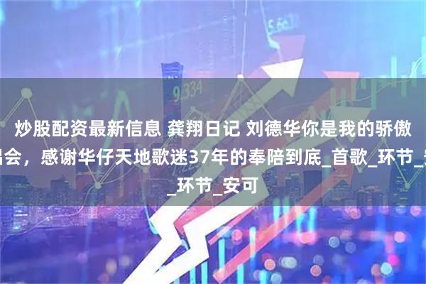炒股配资最新信息 龚翔日记 刘德华你是我的骄傲演唱会，感谢华仔天地歌迷37年的奉陪到底_首歌_环节_安可