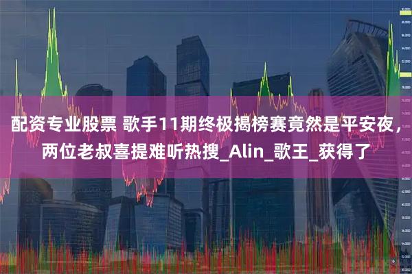配资专业股票 歌手11期终极揭榜赛竟然是平安夜，两位老叔喜提难听热搜_Alin_歌王_获得了