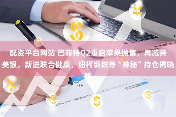 配资平台网站 巴菲特Q2重启苹果抛售，再减持美银，新进联合健康，纽柯钢铁等“神秘”持仓揭晓
