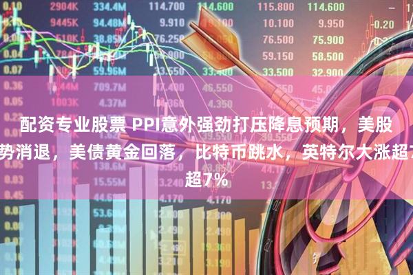 配资专业股票 PPI意外强劲打压降息预期，美股涨势消退，美债黄金回落，比特币跳水，英特尔大涨超7%