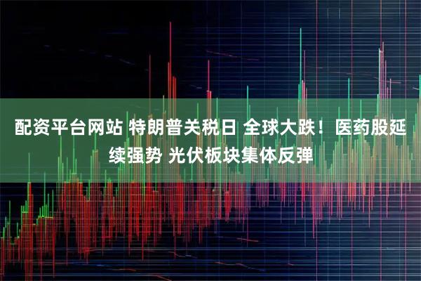配资平台网站 特朗普关税日 全球大跌！医药股延续强势 光伏板块集体反弹
