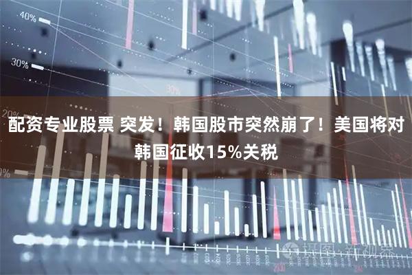 配资专业股票 突发！韩国股市突然崩了！美国将对韩国征收15%关税