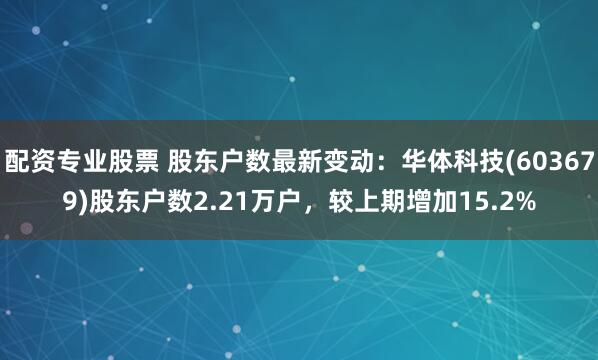 配资专业股票 股东户数最新变动：华体科技(603679)股东户数2.21万户，较上期增加15.2%