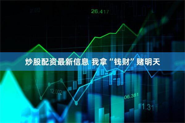 炒股配资最新信息 我拿“钱财”赌明天