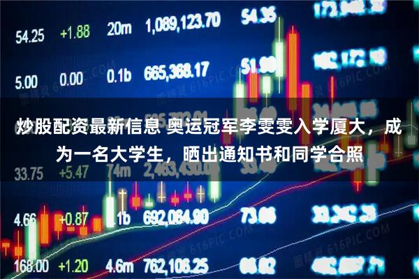 炒股配资最新信息 奥运冠军李雯雯入学厦大，成为一名大学生，晒出通知书和同学合照