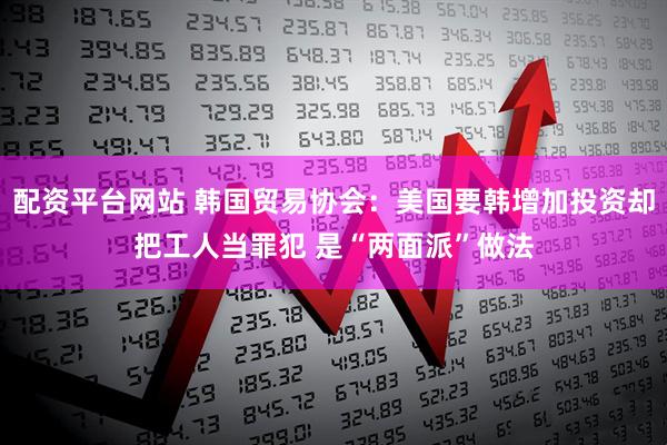 配资平台网站 韩国贸易协会：美国要韩增加投资却把工人当罪犯 是“两面派”做法