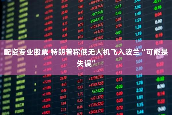 配资专业股票 特朗普称俄无人机飞入波兰“可能是失误”