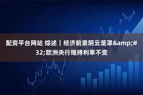 配资平台网站 综述｜经济前景阴云笼罩 欧洲央行维持利率不变
