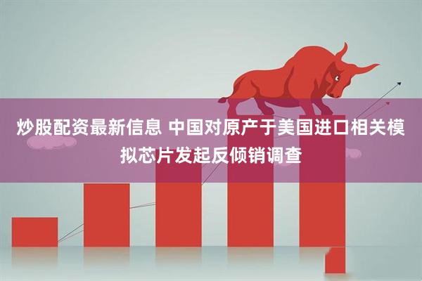 炒股配资最新信息 中国对原产于美国进口相关模拟芯片发起反倾销调查