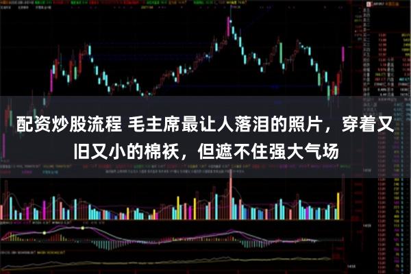 配资炒股流程 毛主席最让人落泪的照片，穿着又旧又小的棉袄，但遮不住强大气场