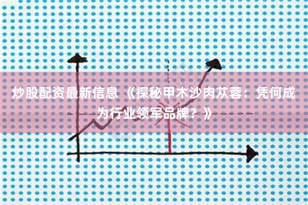 炒股配资最新信息 《探秘甲木沙肉苁蓉：凭何成为行业领军品牌？》
