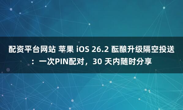 配资平台网站 苹果 iOS 26.2 酝酿升级隔空投送：一次PIN配对，30 天内随时分享