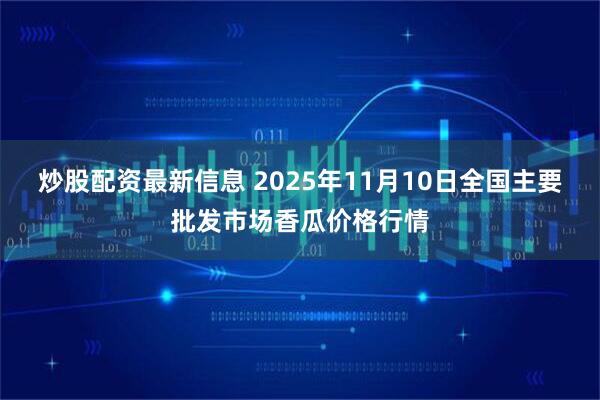 炒股配资最新信息 2025年11月10日全国主要批发市场香瓜价格行情