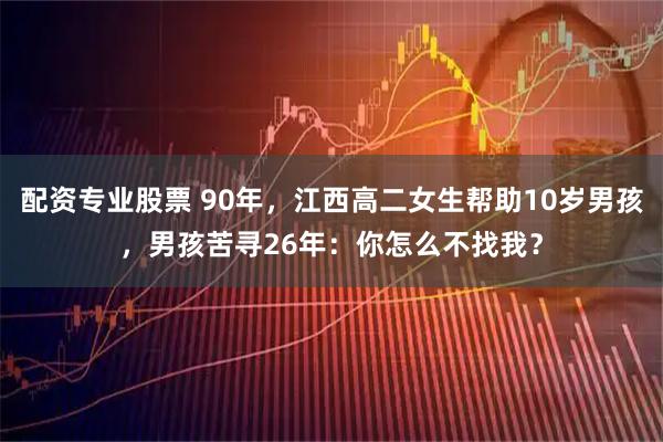 配资专业股票 90年，江西高二女生帮助10岁男孩，男孩苦寻26年：你怎么不找我？