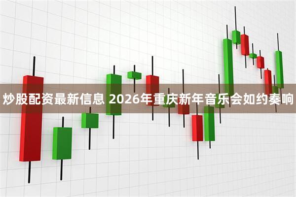 炒股配资最新信息 2026年重庆新年音乐会如约奏响