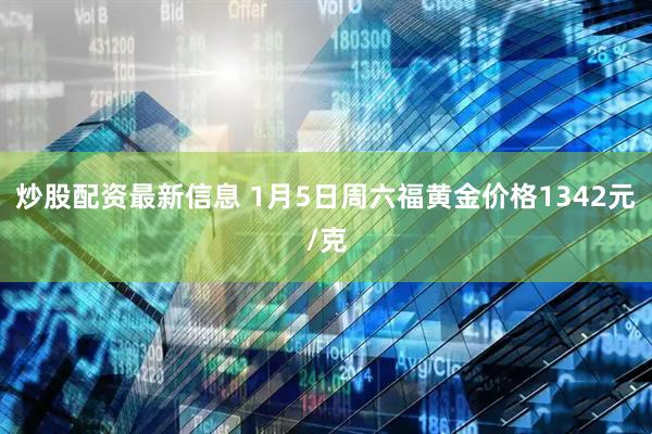 炒股配资最新信息 1月5日周六福黄金价格1342元/克